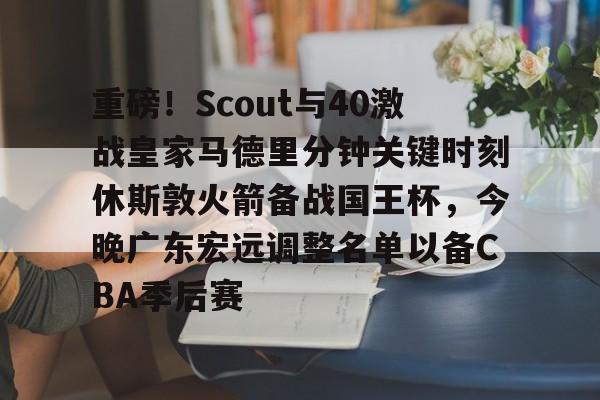 爱游戏体育平台重磅！Scout与40激战皇家马德里分钟关键时刻休斯敦火箭备战国王杯，今晚广东宏远调整名单以备CBA季后赛的简单介绍